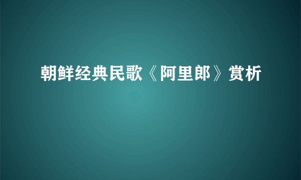 朝鲜经典民歌《阿里郎》赏析