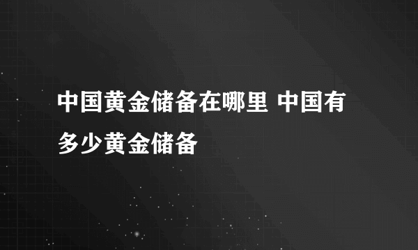 中国黄金储备在哪里 中国有多少黄金储备