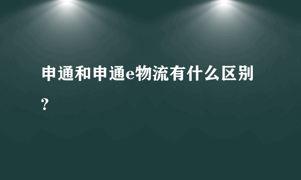 申通和申通e物流有什么区别？