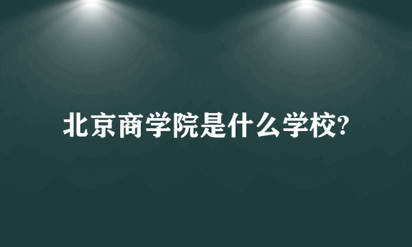 北京商学院是什么学校?