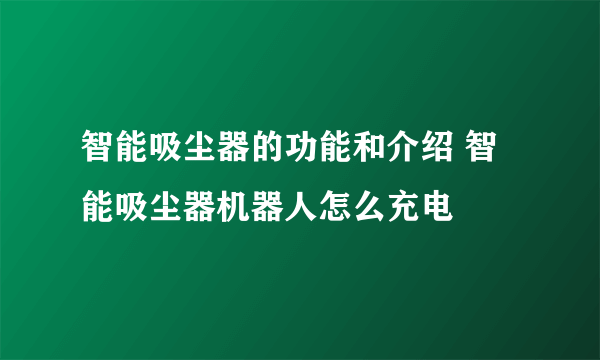 智能吸尘器的功能和介绍 智能吸尘器机器人怎么充电