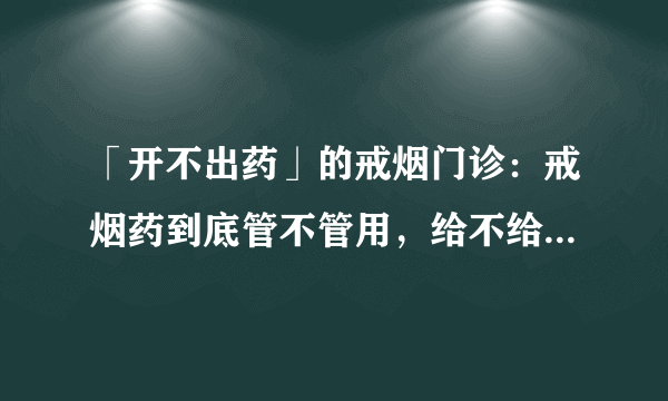 「开不出药」的戒烟门诊：戒烟药到底管不管用，给不给用，够不够用？