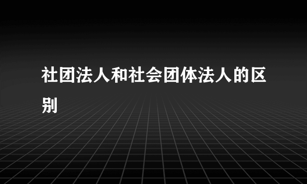 社团法人和社会团体法人的区别