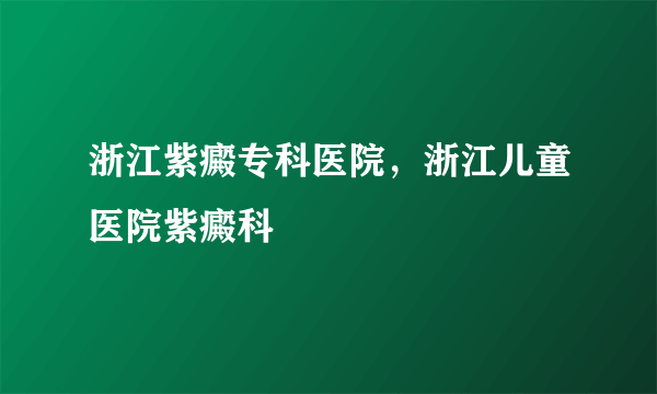 浙江紫癜专科医院，浙江儿童医院紫癜科