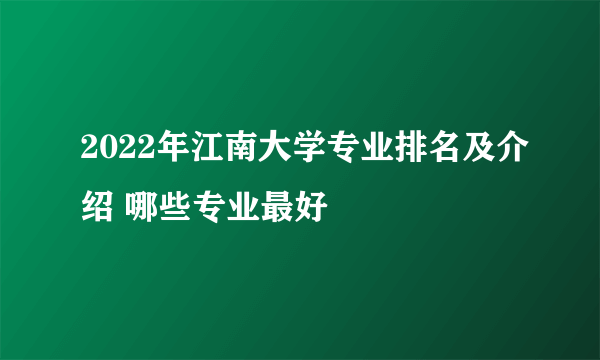 2022年江南大学专业排名及介绍 哪些专业最好