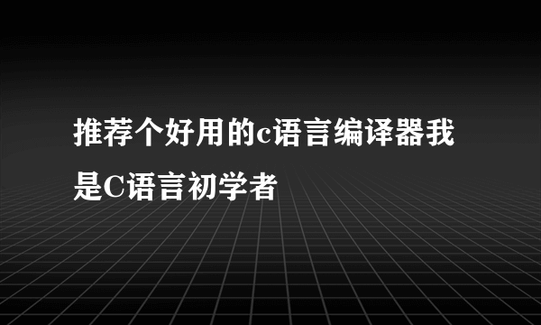 推荐个好用的c语言编译器我是C语言初学者