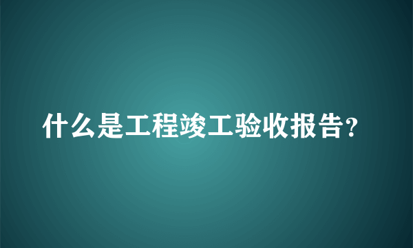 什么是工程竣工验收报告？