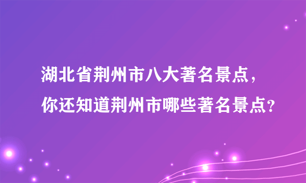 湖北省荆州市八大著名景点，你还知道荆州市哪些著名景点？