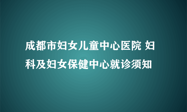 成都市妇女儿童中心医院 妇科及妇女保健中心就诊须知