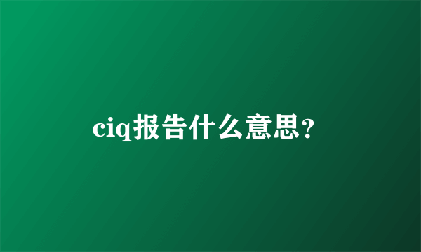 ciq报告什么意思？