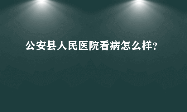 公安县人民医院看病怎么样？