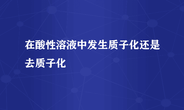 在酸性溶液中发生质子化还是去质子化