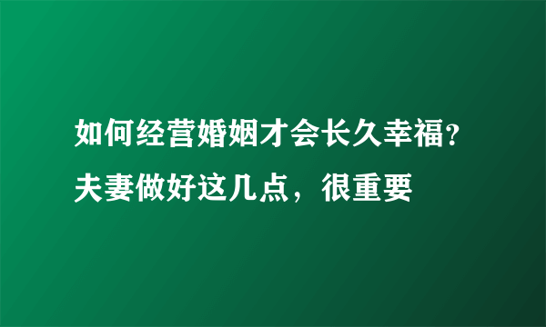 如何经营婚姻才会长久幸福？夫妻做好这几点，很重要