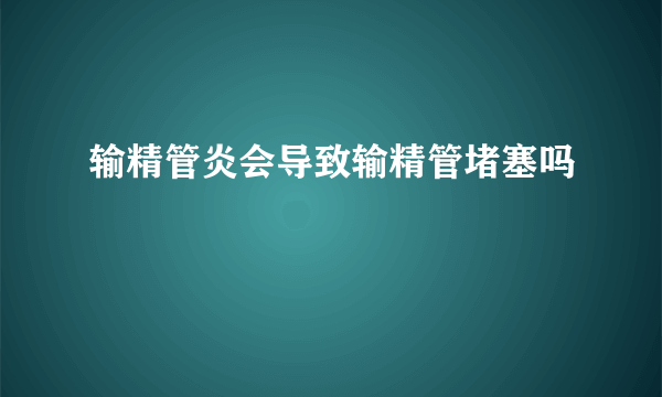 输精管炎会导致输精管堵塞吗