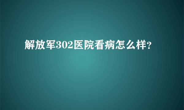 解放军302医院看病怎么样？