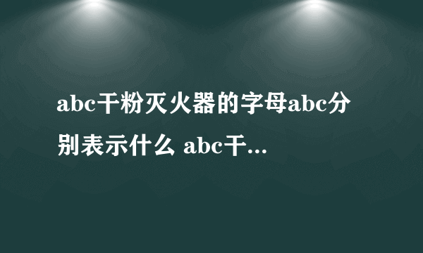 abc干粉灭火器的字母abc分别表示什么 abc干粉灭火器的使用方法是什么