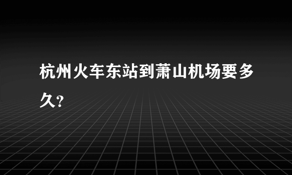 杭州火车东站到萧山机场要多久？