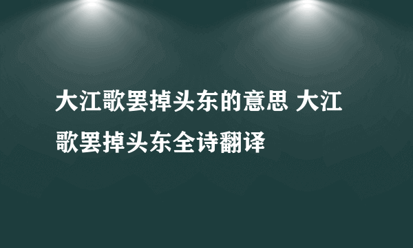 大江歌罢掉头东的意思 大江歌罢掉头东全诗翻译