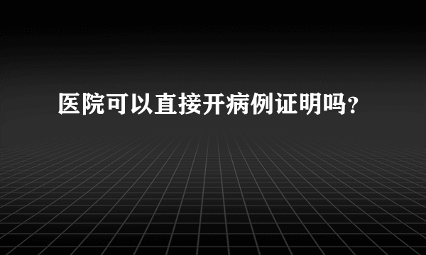 医院可以直接开病例证明吗？