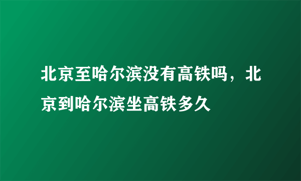 北京至哈尔滨没有高铁吗，北京到哈尔滨坐高铁多久