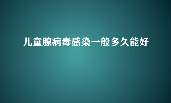 儿童腺病毒感染一般多久能好