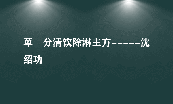 萆薢分清饮除淋主方-----沈绍功