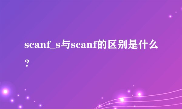 scanf_s与scanf的区别是什么？