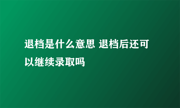 退档是什么意思 退档后还可以继续录取吗