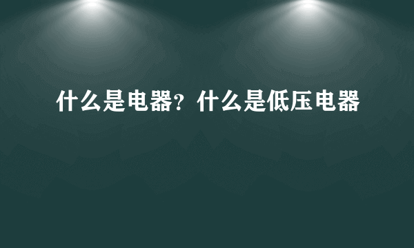 什么是电器？什么是低压电器