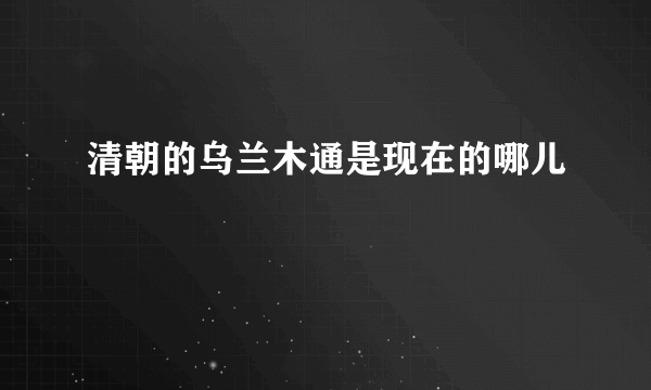 清朝的乌兰木通是现在的哪儿