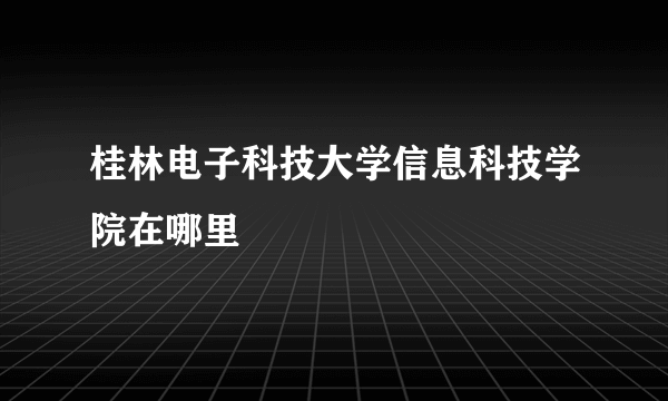 桂林电子科技大学信息科技学院在哪里