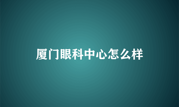 厦门眼科中心怎么样