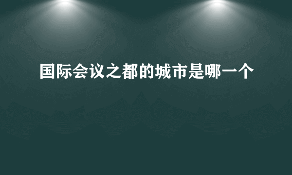 国际会议之都的城市是哪一个