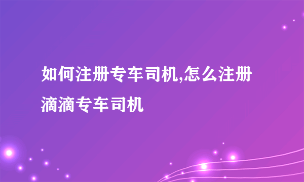 如何注册专车司机,怎么注册滴滴专车司机