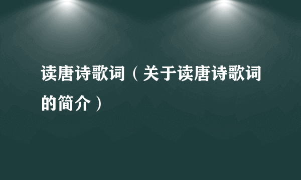 读唐诗歌词（关于读唐诗歌词的简介）