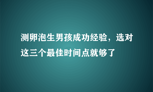 测卵泡生男孩成功经验，选对这三个最佳时间点就够了