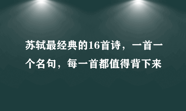 苏轼最经典的16首诗，一首一个名句，每一首都值得背下来