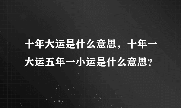 十年大运是什么意思，十年一大运五年一小运是什么意思？