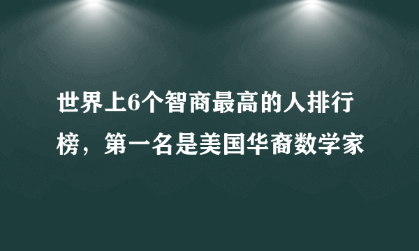 世界上6个智商最高的人排行榜，第一名是美国华裔数学家