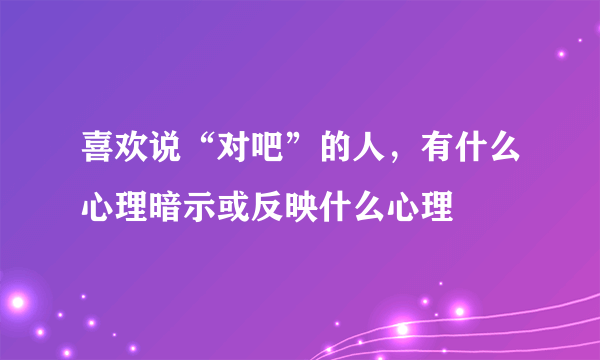 喜欢说“对吧”的人，有什么心理暗示或反映什么心理