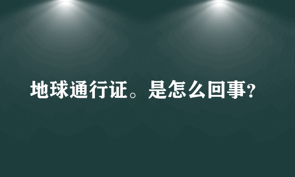 地球通行证。是怎么回事？