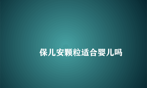 
        保儿安颗粒适合婴儿吗
    