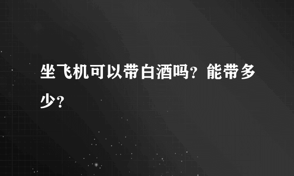 坐飞机可以带白酒吗？能带多少？