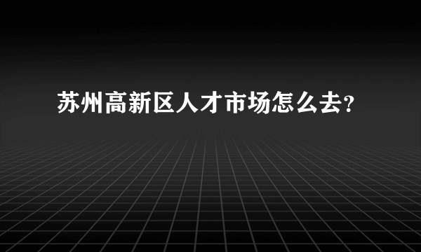 苏州高新区人才市场怎么去？