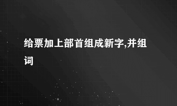 给票加上部首组成新字,并组词