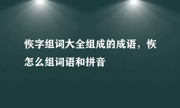 恢字组词大全组成的成语，恢怎么组词语和拼音