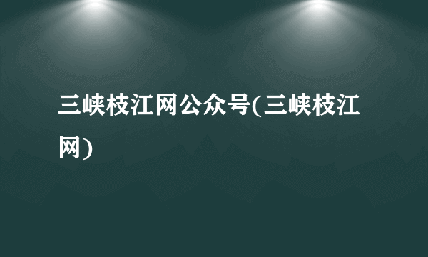 三峡枝江网公众号(三峡枝江网)