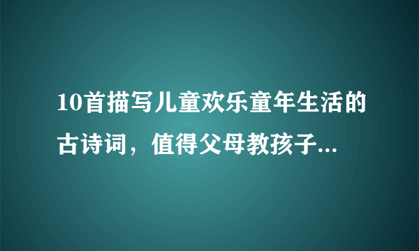 10首描写儿童欢乐童年生活的古诗词，值得父母教孩子学习背诵！