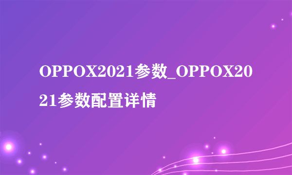 OPPOX2021参数_OPPOX2021参数配置详情