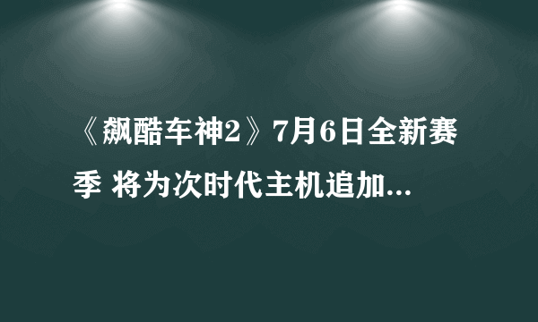 《飙酷车神2》7月6日全新赛季 将为次时代主机追加60帧补丁